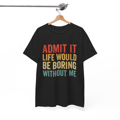 Admit It Life Would Be Boring Without Me T-Shirt