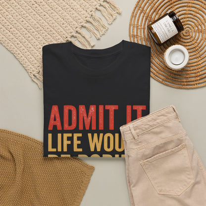 Admit It Life Would Be Boring Without Me T-Shirt
